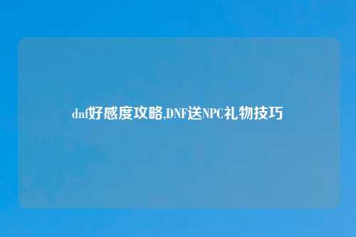 dnf好感度攻略,DNF送NPC礼物技巧