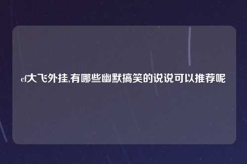 cf大飞外挂,有哪些幽默搞笑的说说可以推荐呢