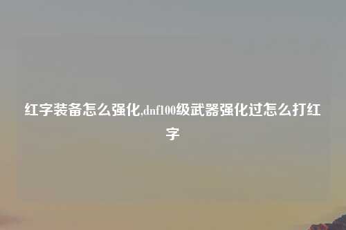 红字装备怎么强化,dnf100级武器强化过怎么打红字