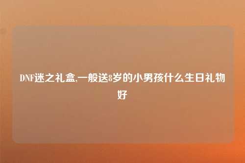 DNF迷之礼盒,一般送8岁的小男孩什么生日礼物好