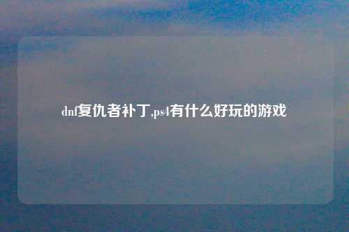dnf复仇者补丁,ps4有什么好玩的游戏