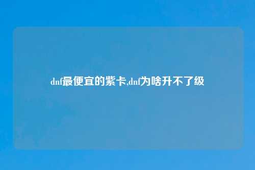 dnf最便宜的紫卡,dnf为啥升不了级