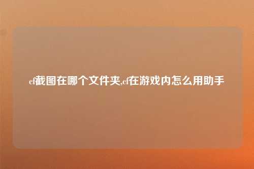 cf截图在哪个文件夹,cf在游戏内怎么用助手
