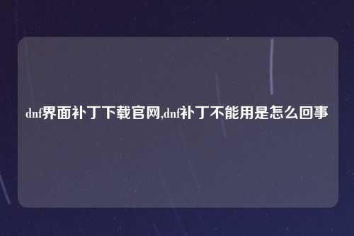 dnf界面补丁下载官网,dnf补丁不能用是怎么回事