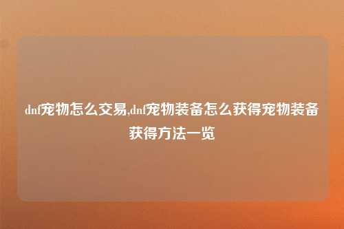 dnf宠物怎么交易,dnf宠物装备怎么获得宠物装备获得方法一览