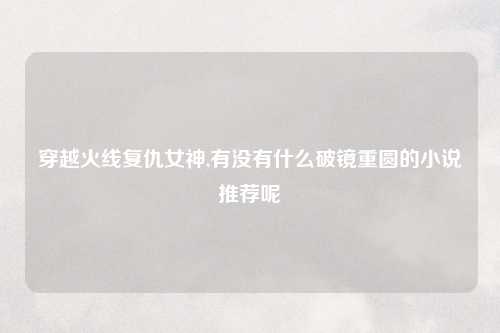 穿越火线复仇女神,有没有什么破镜重圆的小说推荐呢