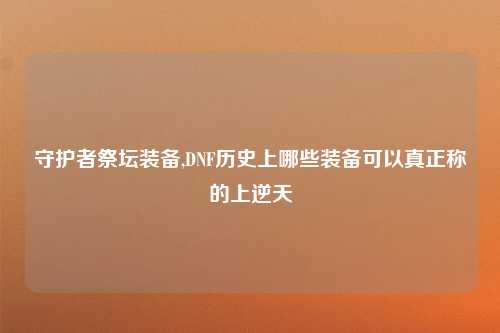 守护者祭坛装备,DNF历史上哪些装备可以真正称的上逆天