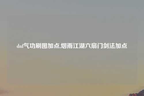 dnf气功刷图加点,烟雨江湖六扇门剑法加点