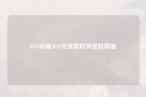 DNF动漫,DNF昆虫套时装登陆韩服