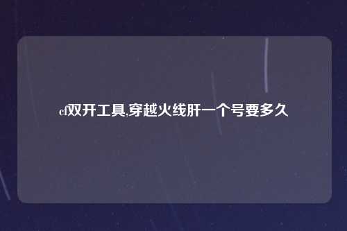 cf双开工具,穿越火线肝一个号要多久
