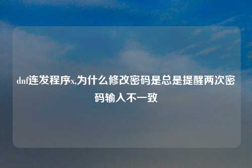 dnf连发程序x,为什么修改密码是总是提醒两次密码输入不一致