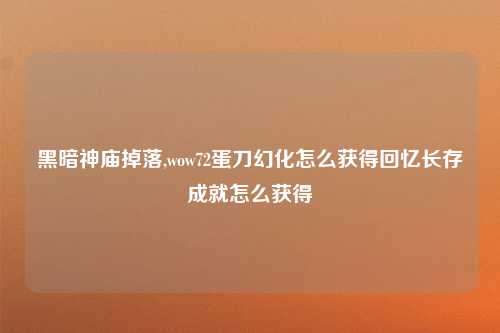 黑暗神庙掉落,wow72蛋刀幻化怎么获得回忆长存成就怎么获得