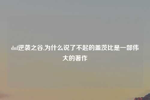 dnf逆袭之谷,为什么说了不起的盖茨比是一部伟大的著作