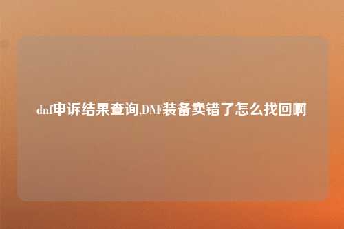 dnf申诉结果查询,DNF装备卖错了怎么找回啊