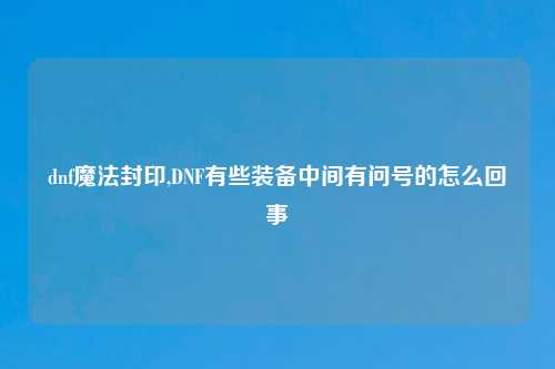 dnf魔法封印,DNF有些装备中间有问号的怎么回事