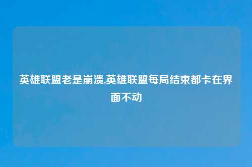英雄联盟老是崩溃,英雄联盟每局结束都卡在界面不动