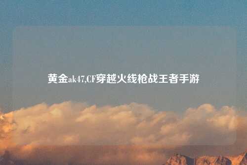 黄金ak47,CF穿越火线枪战王者手游