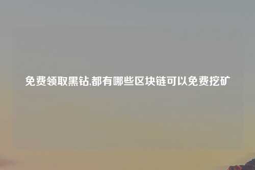 免费领取黑钻,都有哪些区块链可以免费挖矿