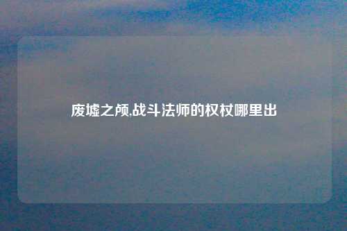 废墟之颅,战斗法师的权杖哪里出