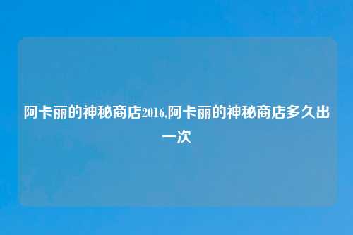 阿卡丽的神秘商店2016,阿卡丽的神秘商店多久出一次