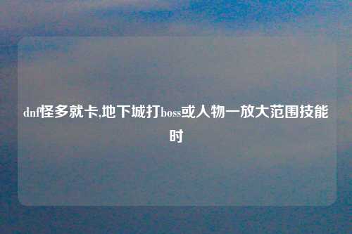 dnf怪多就卡,地下城打boss或人物一放大范围技能时