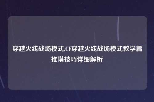 穿越火线战场模式,CF穿越火线战场模式教学篇推塔技巧详细解析