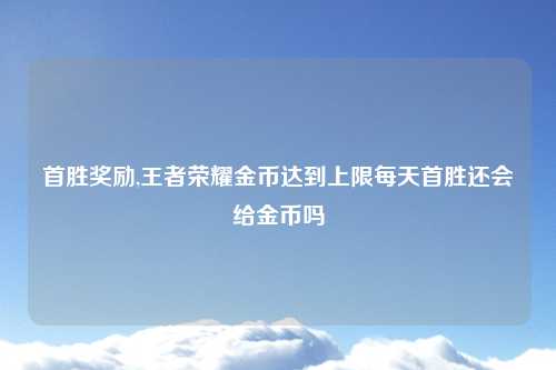 首胜奖励,王者荣耀金币达到上限每天首胜还会给金币吗