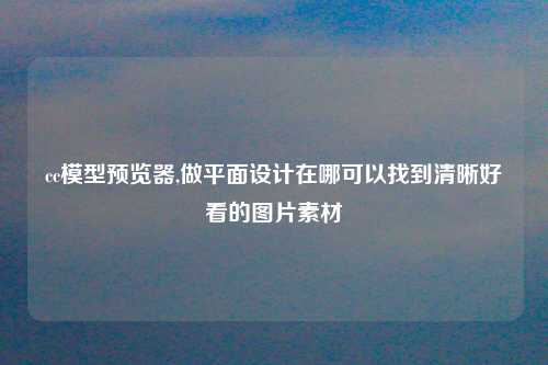 cc模型预览器,做平面设计在哪可以找到清晰好看的图片素材