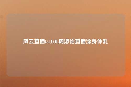风云直播lol,LOL周淑怡直播涂身体乳
