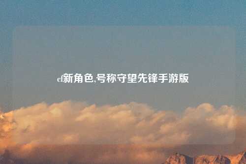 cf新角色,号称守望先锋手游版