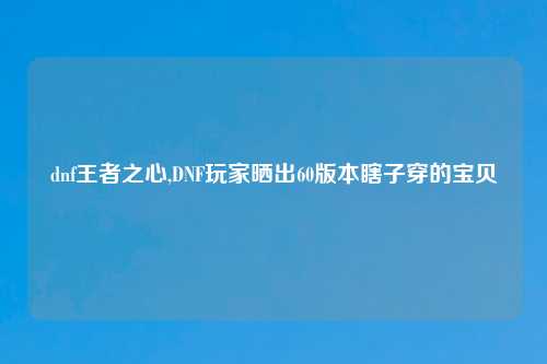 dnf王者之心,DNF玩家晒出60版本瞎子穿的宝贝