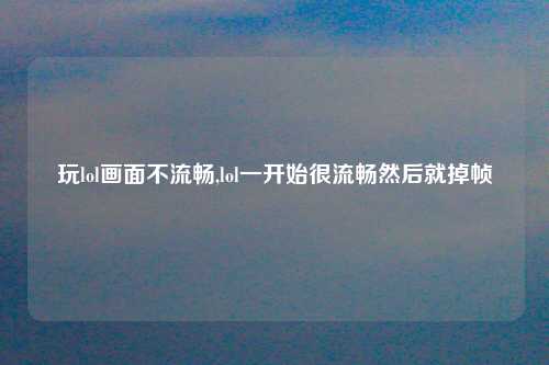 玩lol画面不流畅,lol一开始很流畅然后就掉帧
