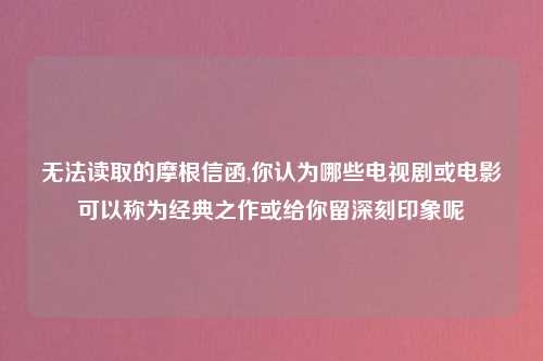 无法读取的摩根信函,你认为哪些电视剧或电影可以称为经典之作或给你留深刻印象呢