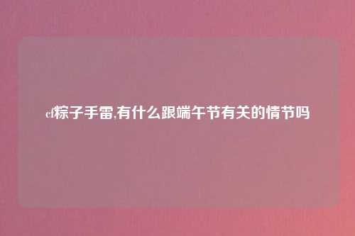 cf粽子手雷,有什么跟端午节有关的情节吗