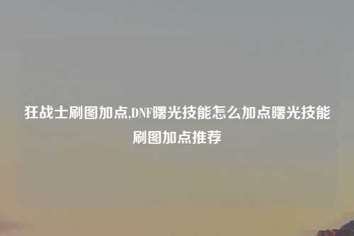 狂战士刷图加点,DNF曙光技能怎么加点曙光技能刷图加点推荐