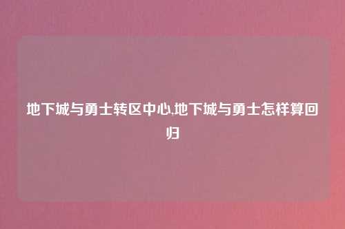 地下城与勇士转区中心,地下城与勇士怎样算回归