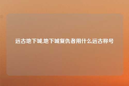 远古地下城,地下城复仇者用什么远古称号