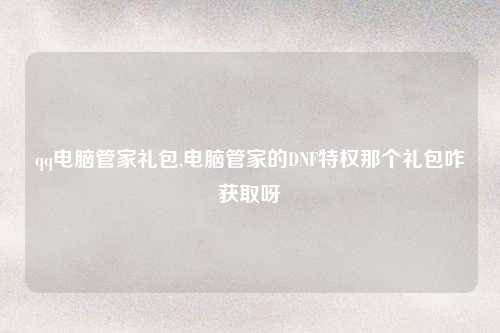 qq电脑管家礼包,电脑管家的DNF特权那个礼包咋获取呀