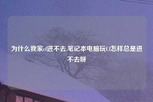 为什么我家cf进不去,笔记本电脑玩Cf怎样总是进不去呀
