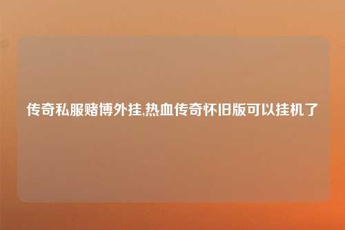 传奇私服赌博外挂,热血传奇怀旧版可以挂机了