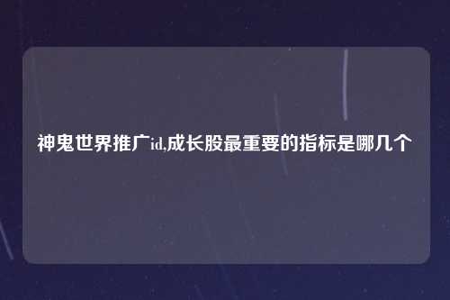 神鬼世界推广id,成长股最重要的指标是哪几个