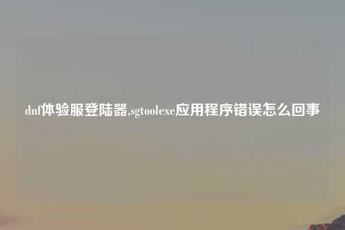 dnf体验服登陆器,sgtoolexe应用程序错误怎么回事