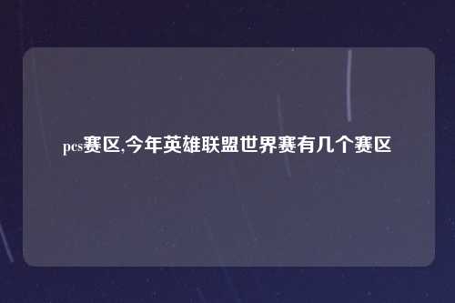 pcs赛区,今年英雄联盟世界赛有几个赛区