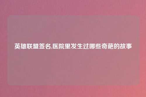 英雄联盟签名,医院里发生过哪些奇葩的故事