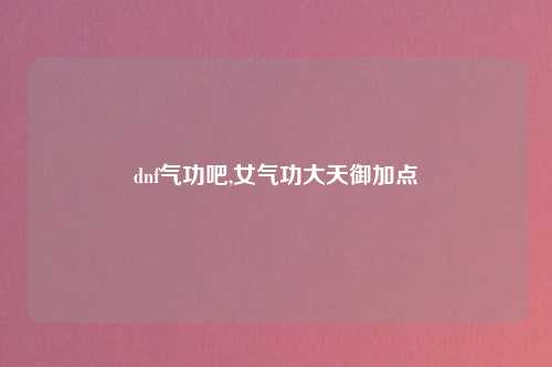 dnf气功吧,女气功大天御加点