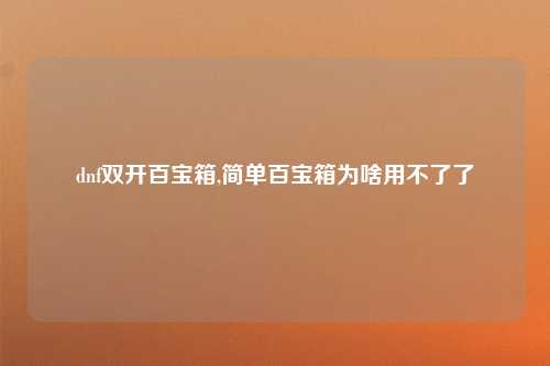 dnf双开百宝箱,简单百宝箱为啥用不了了