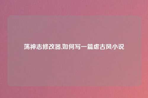 荡神志修改器,如何写一篇虐古风小说