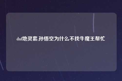dnf地灵套,孙悟空为什么不找牛魔王帮忙