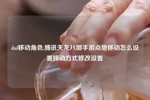 dnf移动角色,腾讯天龙八部手游点地移动怎么设置移动方式修改设置