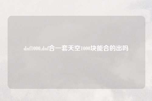 dnf1000,dnf合一套天空1000块能合的出吗